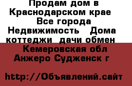 Продам дом в Краснодарском крае - Все города Недвижимость » Дома, коттеджи, дачи обмен   . Кемеровская обл.,Анжеро-Судженск г.